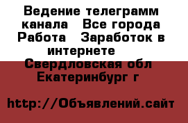 Ведение телеграмм канала - Все города Работа » Заработок в интернете   . Свердловская обл.,Екатеринбург г.